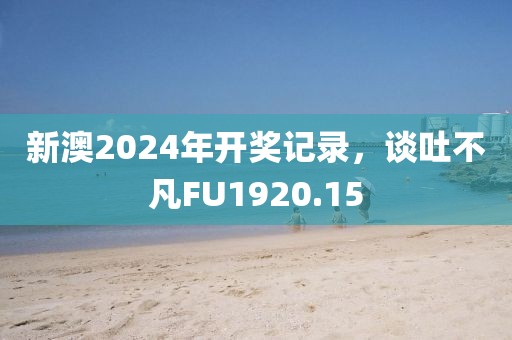 新澳2024年开奖记录，谈吐不凡FU1920.15