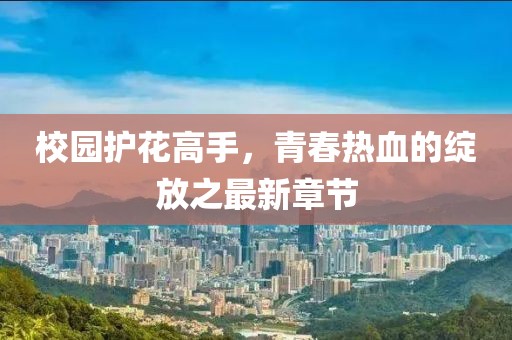 校园护花高手，青春热血的绽放之最新章节