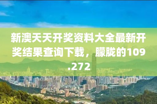 新澳天天开奖资料大全最新开奖结果查询下载，朦胧的109.272