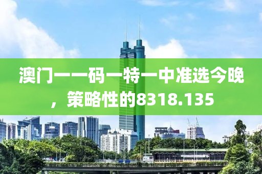 澳门一一码一特一中准选今晚，策略性的8318.135