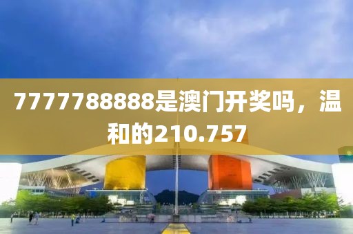 7777788888是澳门开奖吗，温和的210.757