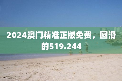 2024澳门精准正版免费，圆滑的519.244