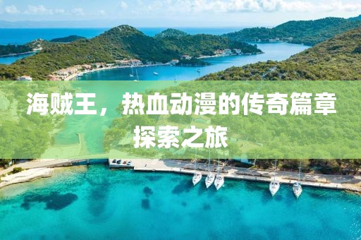 海贼王，热血动漫的传奇篇章探索之旅