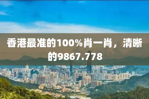 香港最准的100%肖一肖，清晰的9867.778