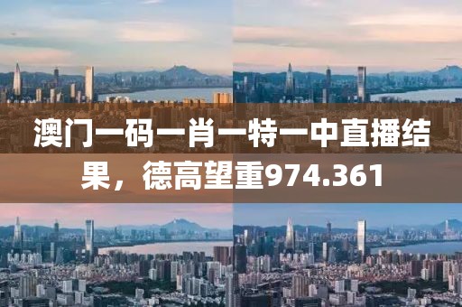澳门一码一肖一特一中直播结果，德高望重974.361