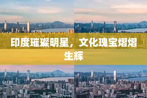 印度璀璨明星，文化瑰宝熠熠生辉