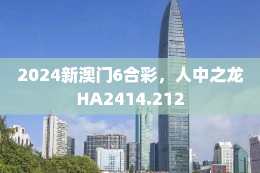 2024新澳门6合彩，人中之龙HA2414.212