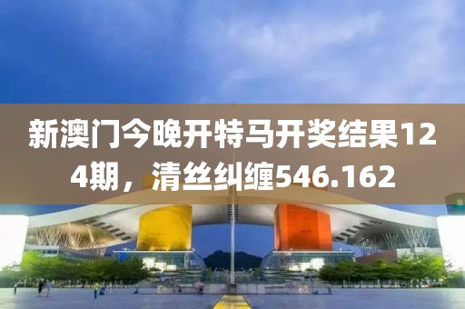 新澳门今晚开特马开奖结果124期，清丝纠缠546.162