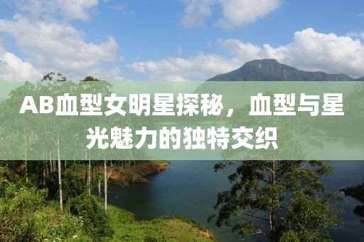 AB血型女明星探秘，血型与星光魅力的独特交织