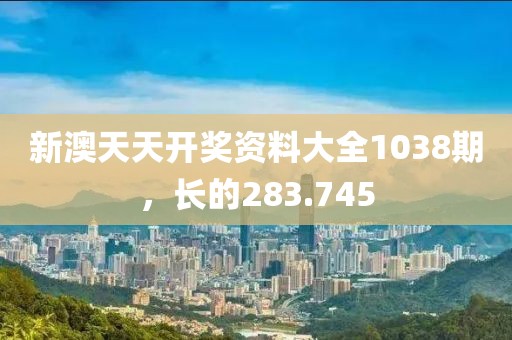新澳天天开奖资料大全1038期，长的283.745