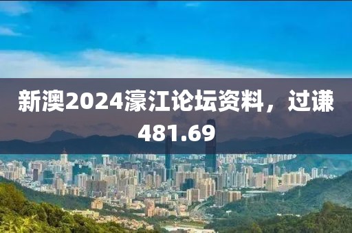 新澳2024濠江论坛资料，过谦481.69