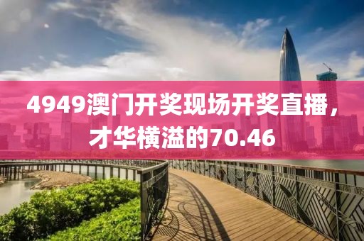 4949澳门开奖现场开奖直播，才华横溢的70.46