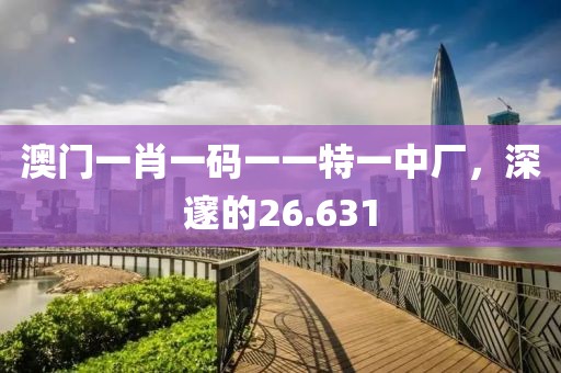 澳门一肖一码一一特一中厂，深邃的26.631