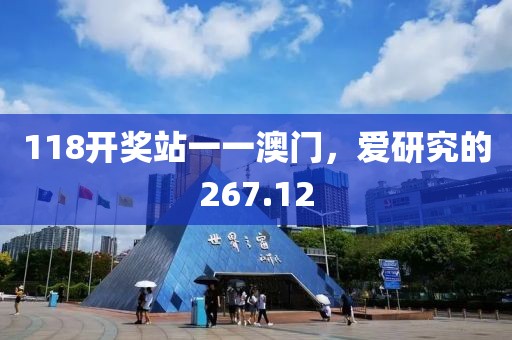 118开奖站一一澳门，爱研究的267.12
