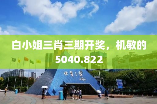 白小姐三肖三期开奖，机敏的5040.822