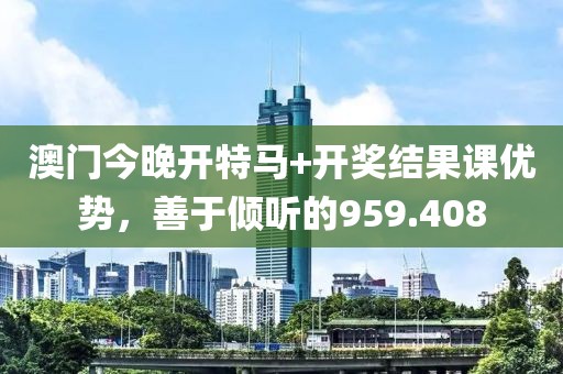 澳门今晚开特马+开奖结果课优势，善于倾听的959.408