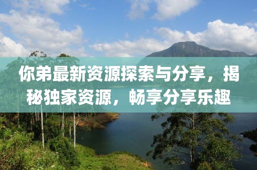 你弟最新资源探索与分享，揭秘独家资源，畅享分享乐趣