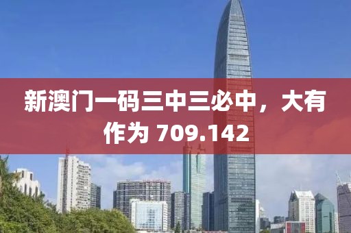 新澳门一码三中三必中，大有作为 709.142