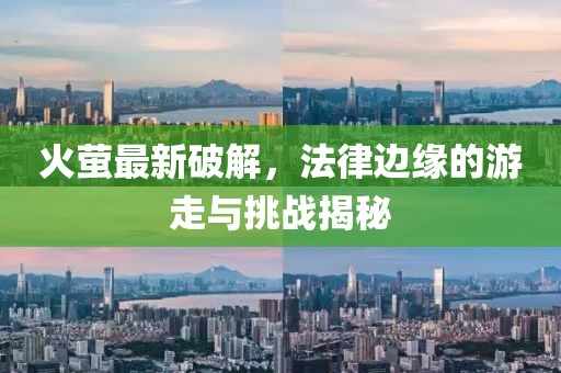 火萤最新破解，法律边缘的游走与挑战揭秘