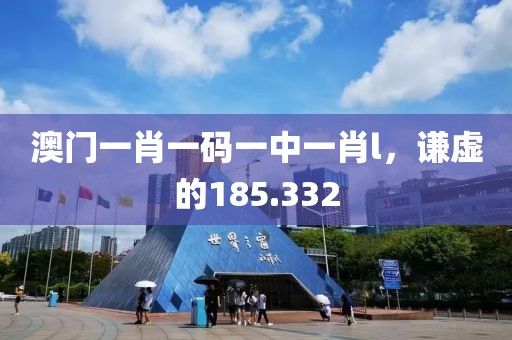 澳门一肖一码一中一肖l，谦虚的185.332