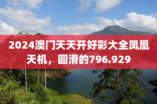 2024澳门天天开好彩大全凤凰天机，圆滑的796.929