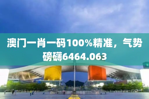 澳门一肖一码100%精准，气势磅礴6464.063