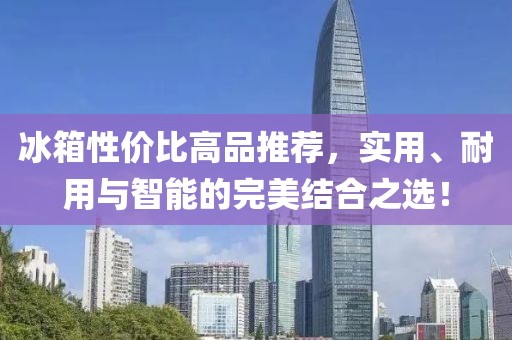 冰箱性价比高品推荐，实用、耐用与智能的完美结合之选！