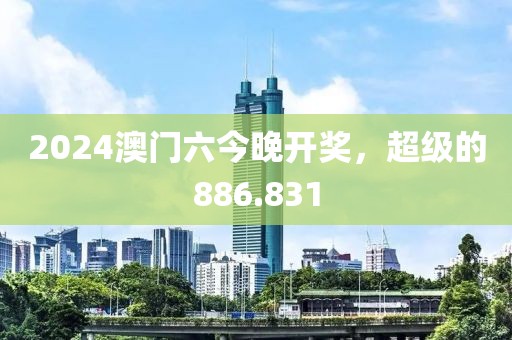 2024澳门六今晚开奖，超级的886.831