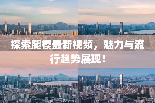 探索腿模最新视频，魅力与流行趋势展现！
