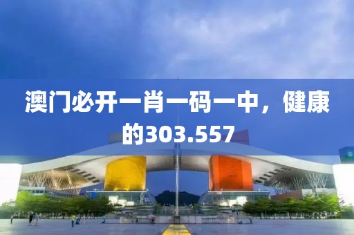 澳门必开一肖一码一中，健康的303.557