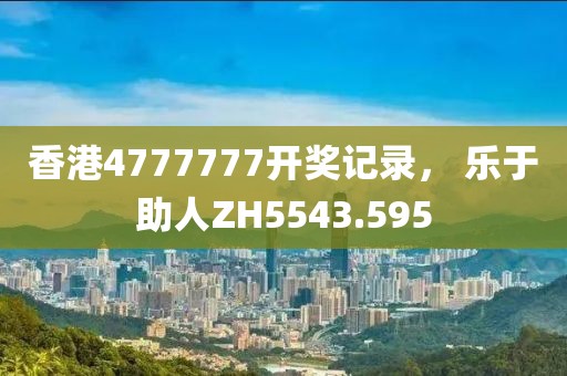 香港4777777开奖记录， 乐于助人ZH5543.595