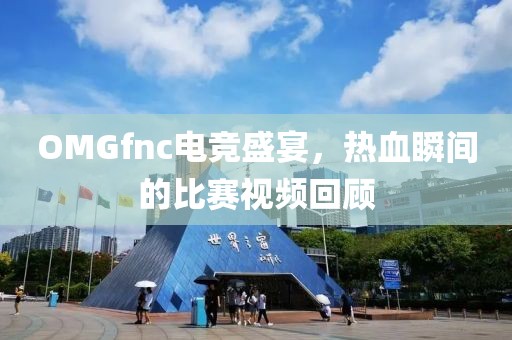 OMGfnc电竞盛宴，热血瞬间的比赛视频回顾