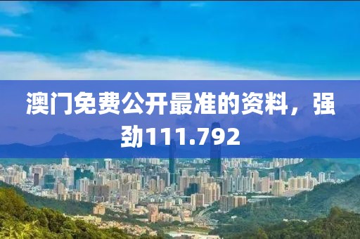 澳门免费公开最准的资料，强劲111.792