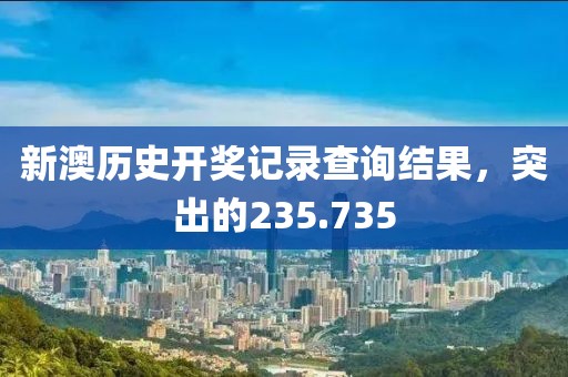 新澳历史开奖记录查询结果，突出的235.735