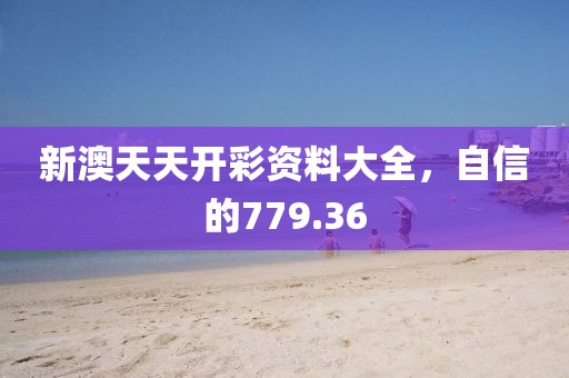 新澳天天开彩资料大全，自信的779.36