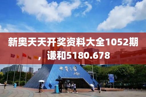 新奥天天开奖资料大全1052期，谦和5180.678