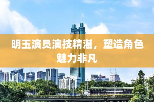 明玉演员演技精湛，塑造角色魅力非凡