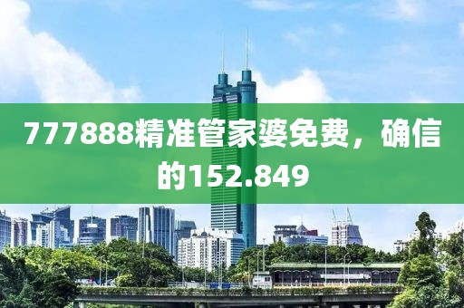 777888精准管家婆免费，确信的152.849