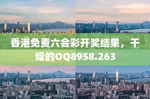 香港免费六会彩开奖结果，干燥的OQ8958.263