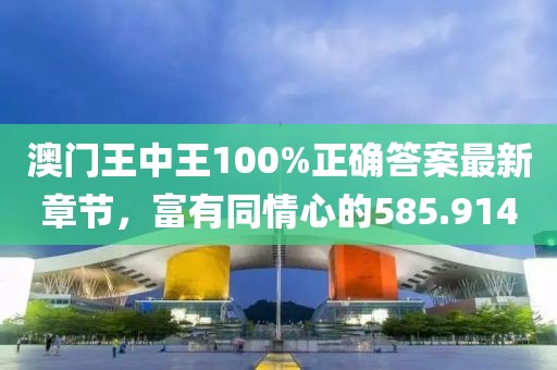 澳门王中王100%正确答案最新章节，富有同情心的585.914