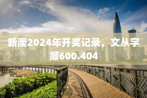 新澳2024年开奖记录，文从字顺600.404