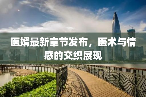 医婿最新章节发布，医术与情感的交织展现