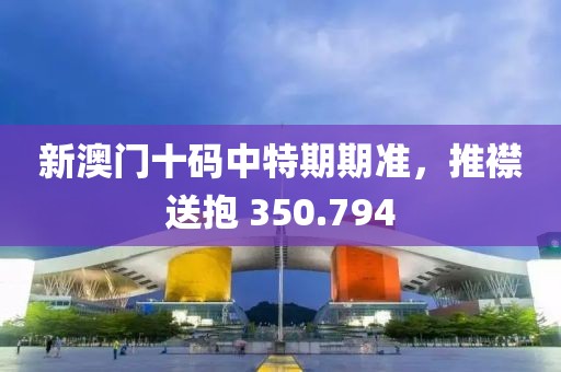 新澳门十码中特期期准，推襟送抱 350.794