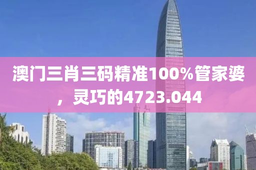 澳门三肖三码精准100%管家婆，灵巧的4723.044
