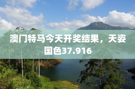 澳门特马今天开奖结果，天姿国色37.916