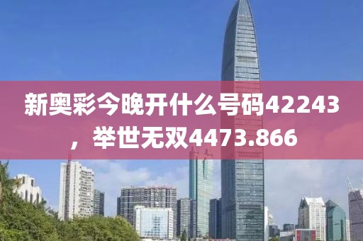 新奥彩今晚开什么号码42243，举世无双4473.866