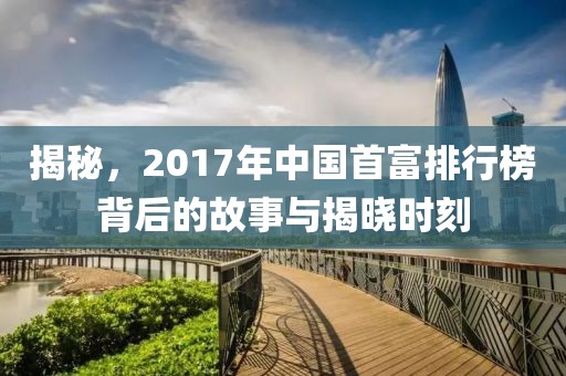 揭秘，2017年中国首富排行榜背后的故事与揭晓时刻