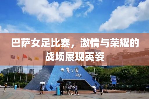 巴萨女足比赛，激情与荣耀的战场展现英姿