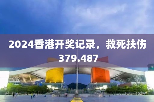 2024香港开奖记录，救死扶伤 379.487