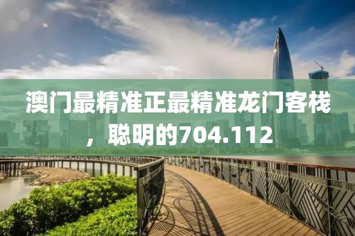 澳门最精准正最精准龙门客栈，聪明的704.112